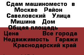 Сдам машиноместо  в Москве › Район ­ Савеловский › Улица ­ Мишина › Дом ­ 26 › Общая площадь ­ 13 › Цена ­ 8 000 - Все города Недвижимость » Гаражи   . Краснодарский край